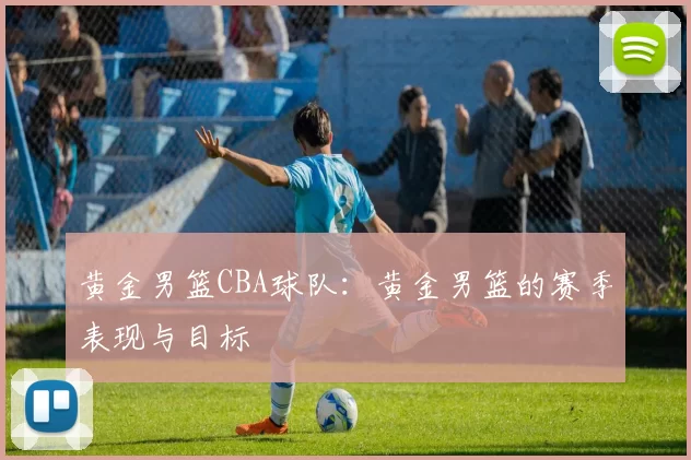 黄金男篮CBA球队：黄金男篮的赛季表现与目标