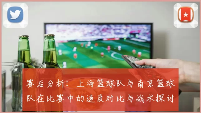 赛后分析：上海篮球队与南京篮球队在比赛中的速度对比与战术探讨