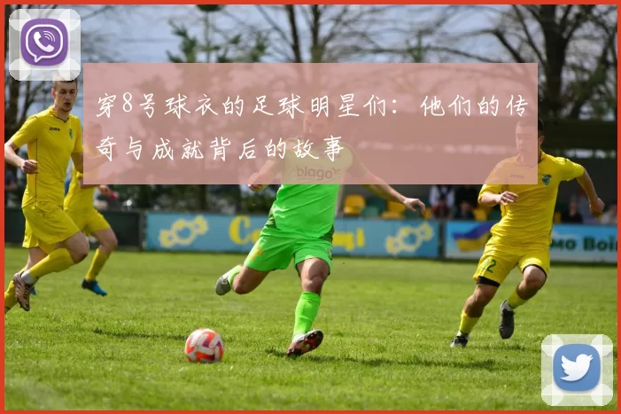 穿8号球衣的足球明星们:他们的传奇与成就背后的故事