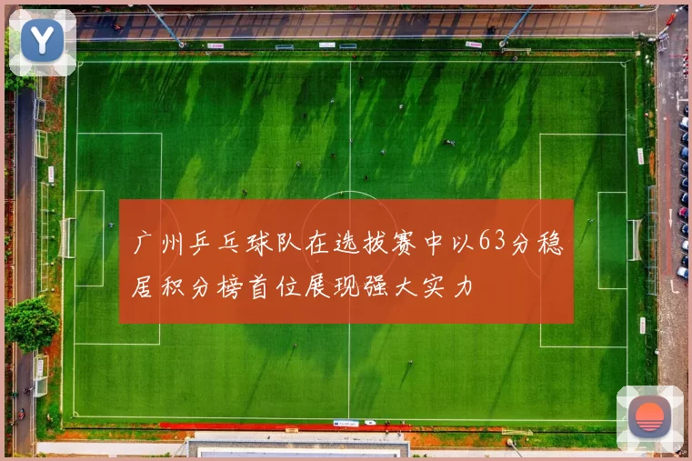 广州乒乓球队在选拔赛中以63分稳居积分榜首位展现强大实力
