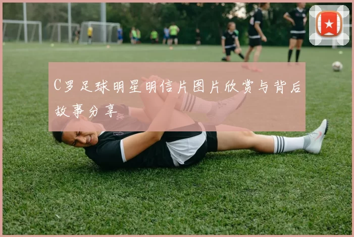 C罗足球明星明信片图片欣赏与背后故事分享
