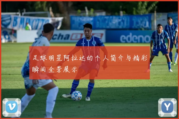 足球明星阿拉达的个人简介与精彩瞬间全景展示