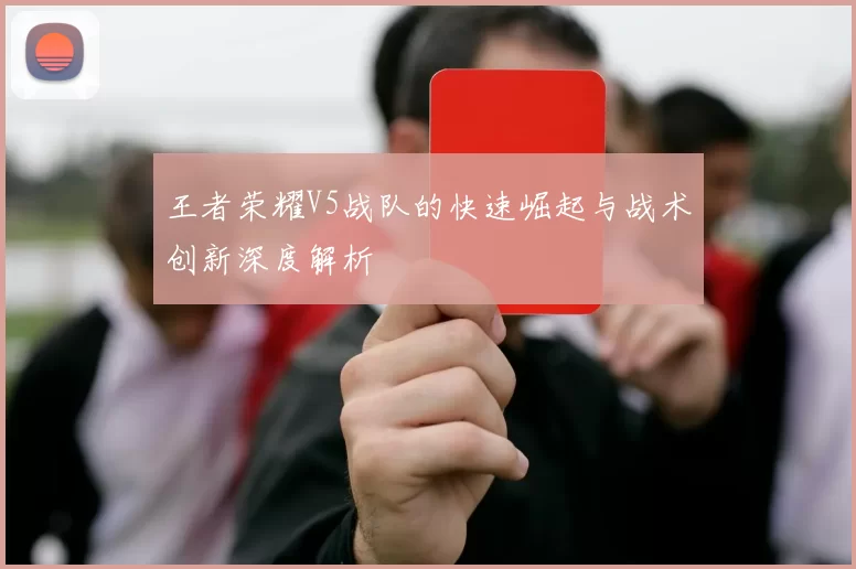 王者荣耀V5战队的快速崛起与战术创新深度解析