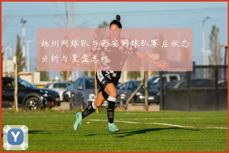 杭州网球队与西安网球队赛后状态分析与复盘总结