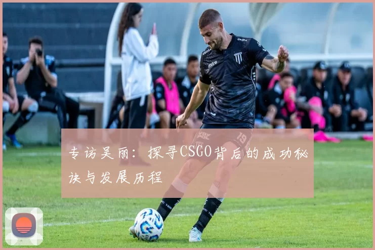 专访吴丽：探寻CSGO背后的成功秘诀与发展历程