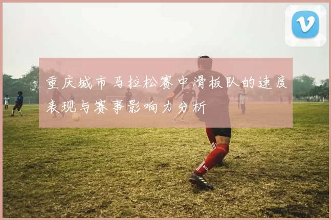 重庆城市马拉松赛中滑板队的速度表现与赛事影响力分析