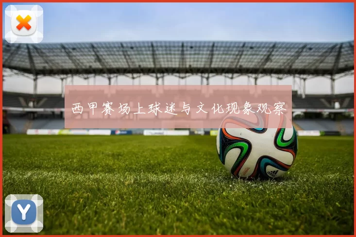 西甲赛场上球迷与文化现象观察