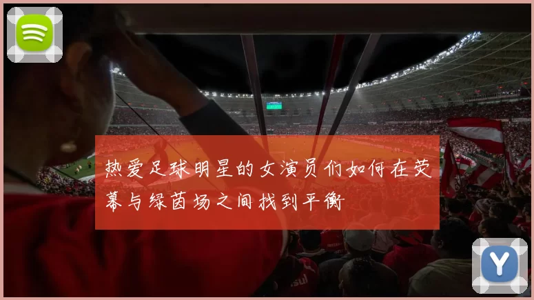 热爱足球明星的女演员们如何在荧幕与绿茵场之间找到平衡