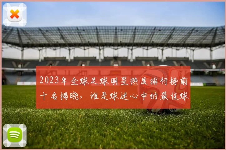 2023年全球足球明星热度排行榜前十名揭晓，谁是球迷心中的最佳球员