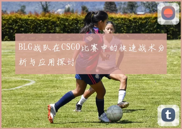 BLG战队在CSGO比赛中的快速战术分析与应用探讨