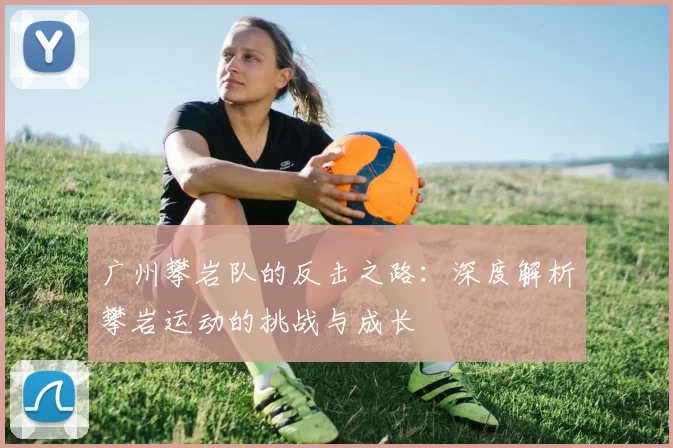 广州攀岩队的反击之路：深度解析攀岩运动的挑战与成长