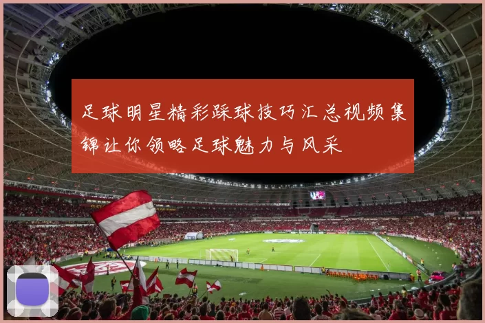 足球明星精彩踩球技巧汇总视频集锦让你领略足球魅力与风采