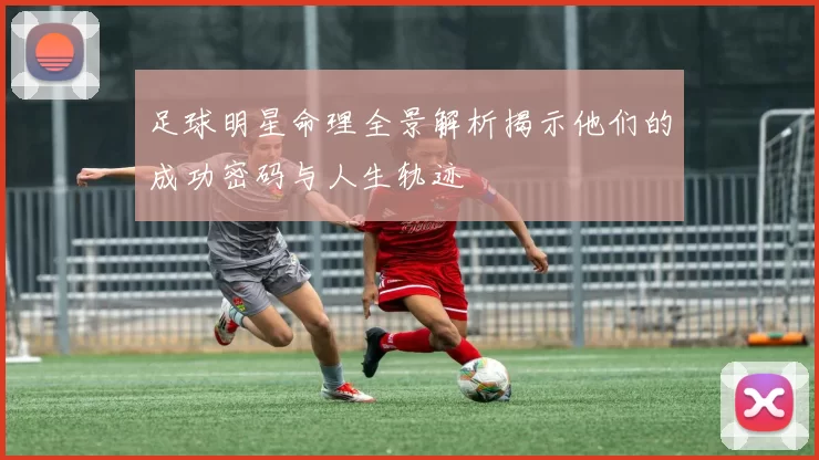 足球明星命理全景解析揭示他们的成功密码与人生轨迹