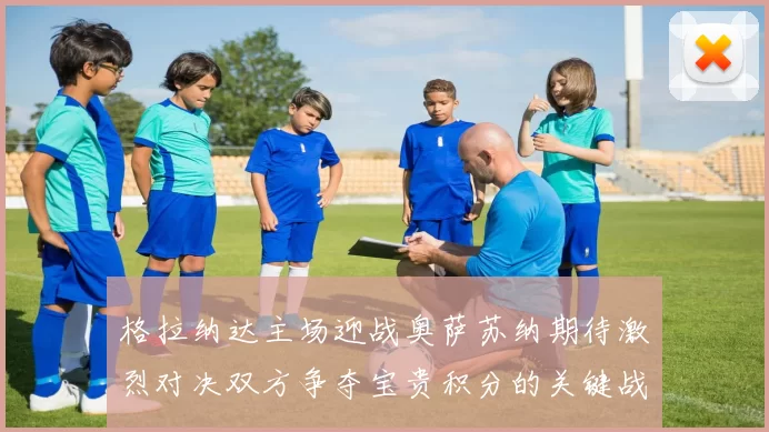 格拉纳达主场迎战奥萨苏纳期待激烈对决双方争夺宝贵积分的关键战役