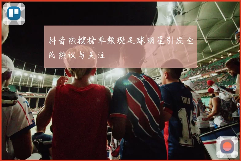 抖音热搜榜单频现足球明星引发全民热议与关注