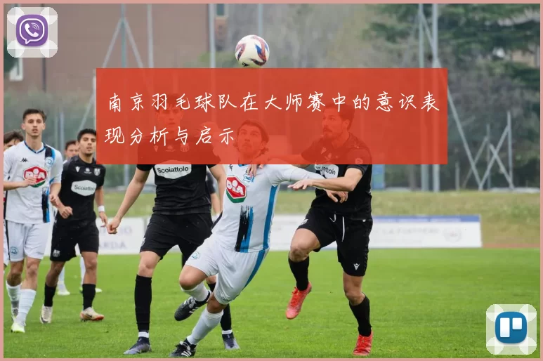 南京羽毛球队在大师赛中的意识表现分析与启示