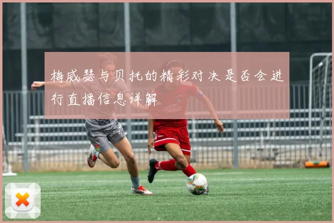 梅威瑟与贝托的精彩对决是否会进行直播信息详解