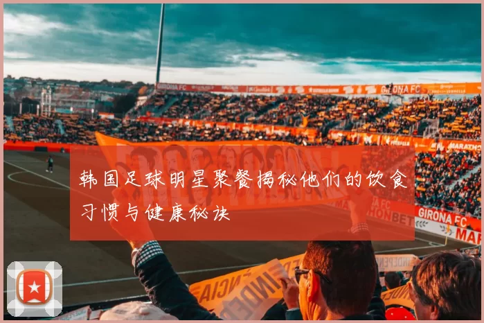 韩国足球明星聚餐揭秘他们的饮食习惯与健康秘诀