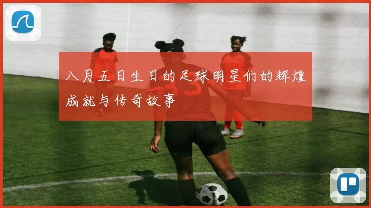 八月五日生日的足球明星们的辉煌成就与传奇故事