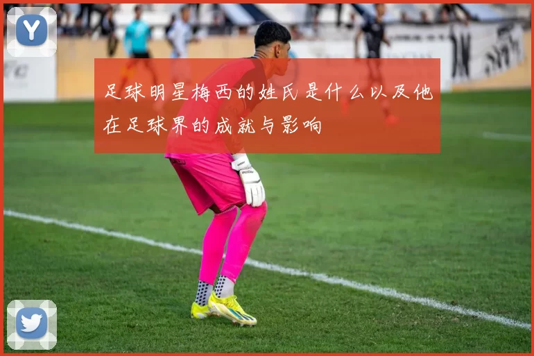 足球明星梅西的姓氏是什么以及他在足球界的成就与影响