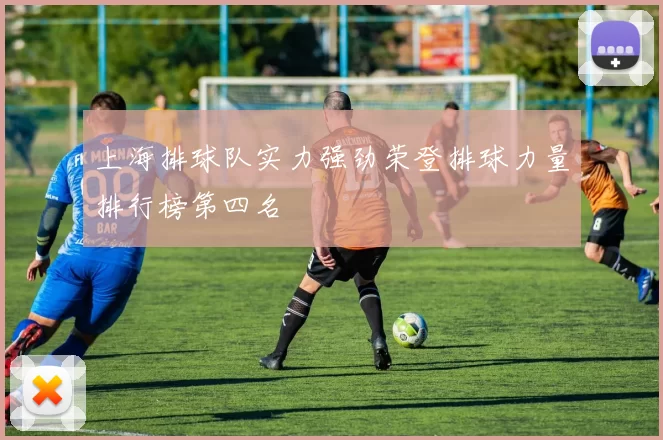 上海排球队实力强劲荣登排球力量排行榜第四名