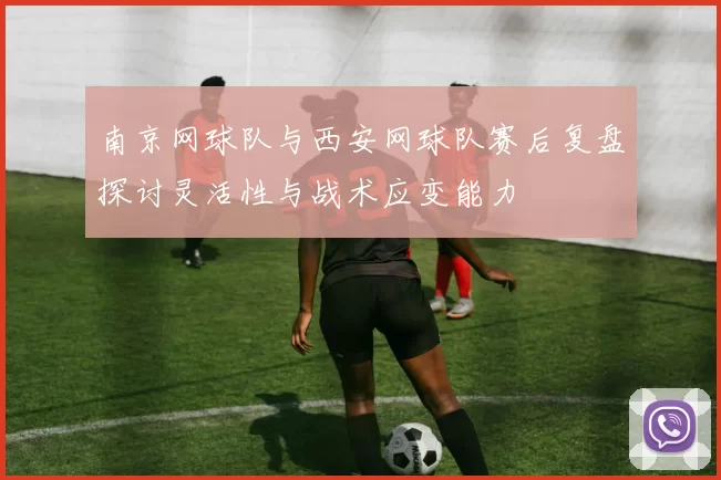 南京网球队与西安网球队赛后复盘探讨灵活性与战术应变能力