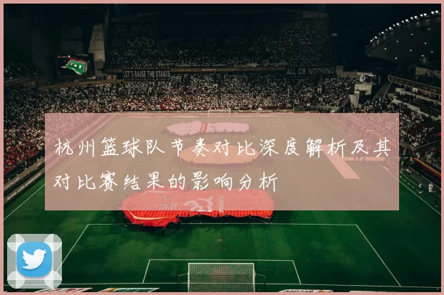 杭州篮球队节奏对比深度解析及其对比赛结果的影响分析