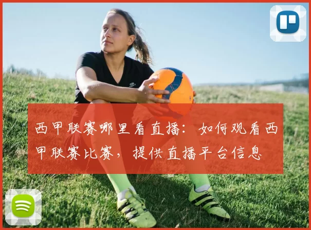 西甲联赛哪里看直播：如何观看西甲联赛比赛，提供直播平台信息