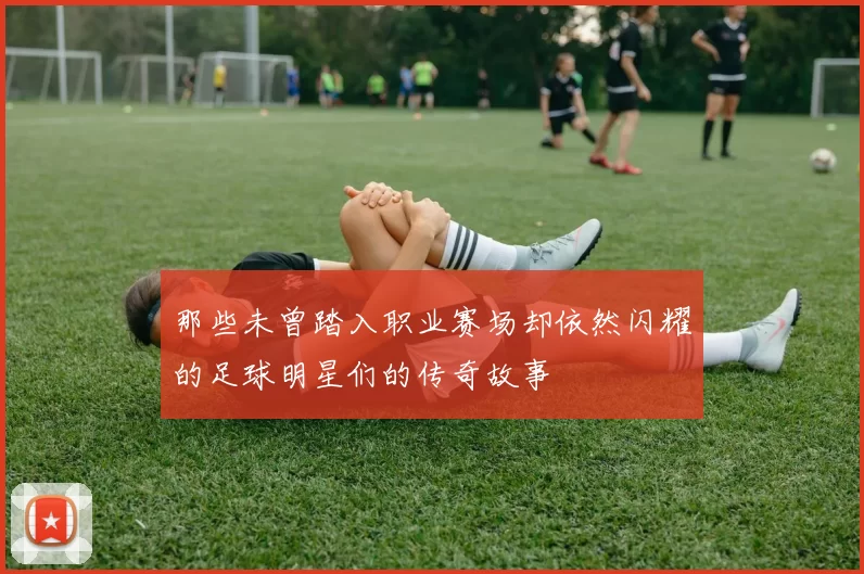 那些未曾踏入职业赛场却依然闪耀的足球明星们的传奇故事