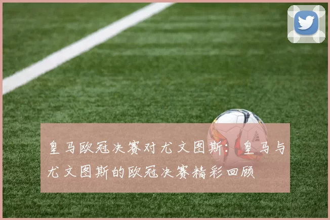 皇马欧冠决赛对尤文图斯：皇马与尤文图斯的欧冠决赛精彩回顾