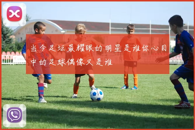 当今足坛最耀眼的明星是谁你心目中的足球偶像又是谁