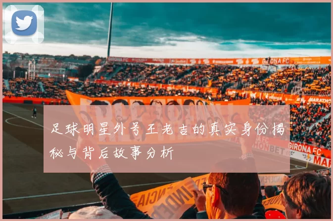 足球明星外号王老吉的真实身份揭秘与背后故事分析