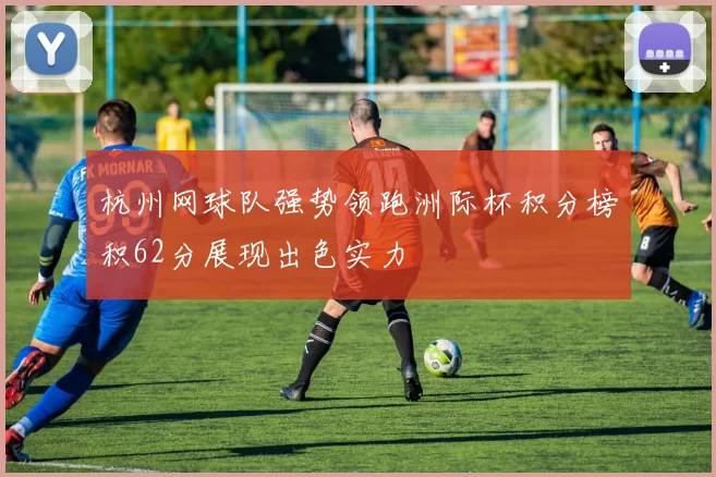 杭州网球队强势领跑洲际杯积分榜积62分展现出色实力
