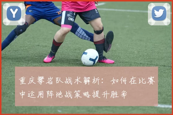 重庆攀岩队战术解析：如何在比赛中运用阵地战策略提升胜率