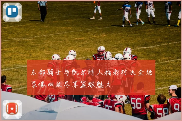 东部骑士与凯尔特人精彩对决全场录像回放尽享篮球魅力