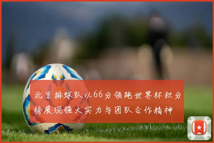 北京排球队以66分领跑世界杯积分榜展现强大实力与团队合作精神