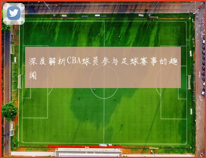 深度解析CBA球员参与足球赛事的趣闻