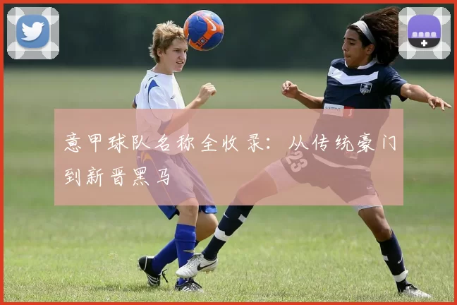 意甲球队名称全收录：从传统豪门到新晋黑马