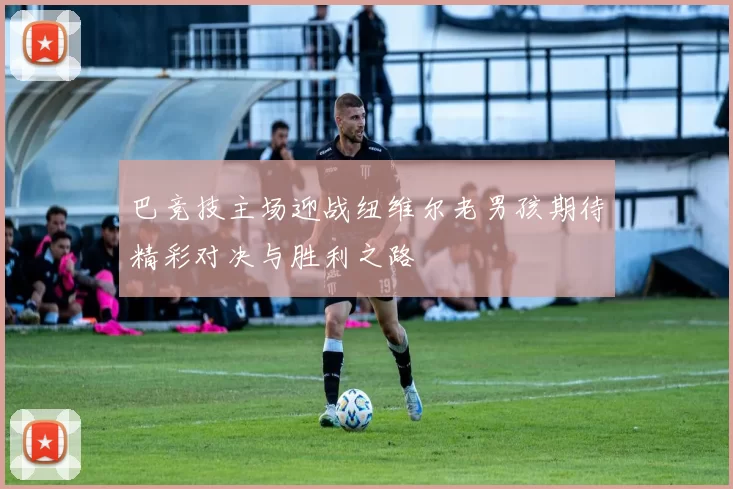 巴竞技主场迎战纽维尔老男孩期待精彩对决与胜利之路
