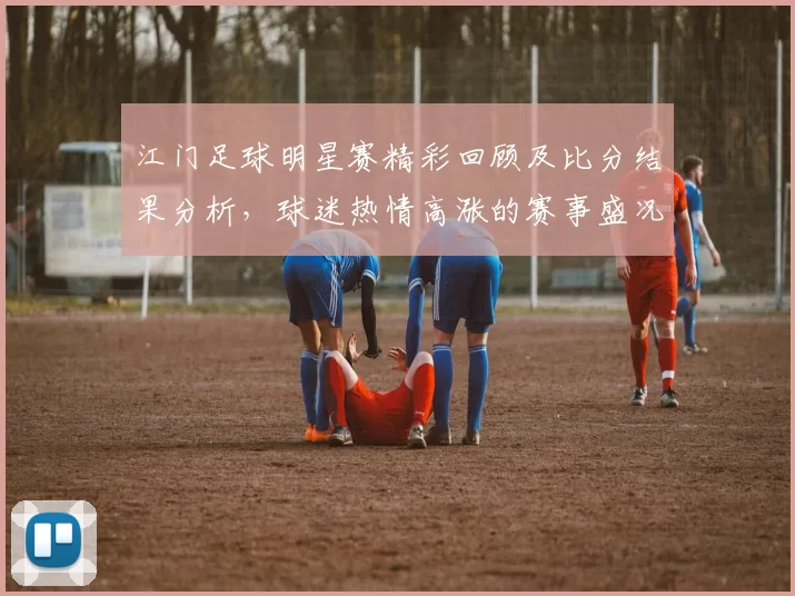 江门足球明星赛精彩回顾及比分结果分析，球迷热情高涨的赛事盛况