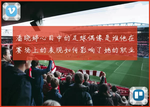 潘晓婷心目中的足球偶像是谁他在赛场上的表现如何影响了她的职业生涯