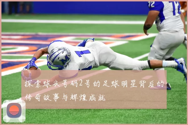 探索球衣号码2号的足球明星背后的传奇故事与辉煌成就