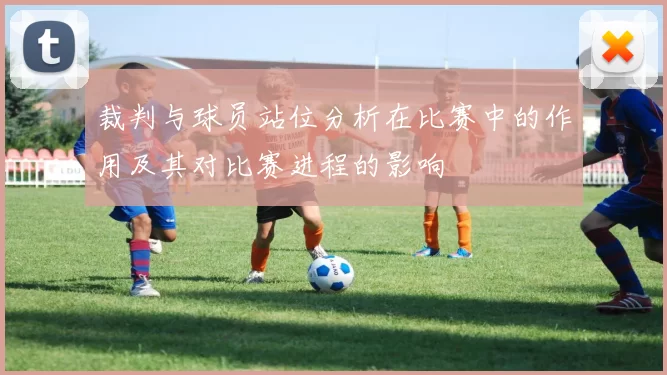 裁判与球员站位分析在比赛中的作用及其对比赛进程的影响
