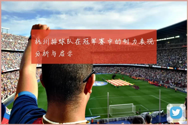 杭州排球队在冠军赛中的耐力表现分析与启示