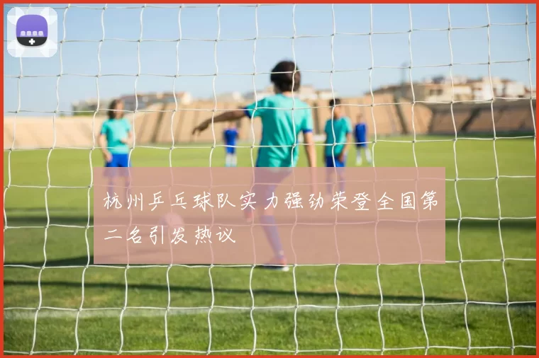 杭州乒乓球队实力强劲荣登全国第二名引发热议