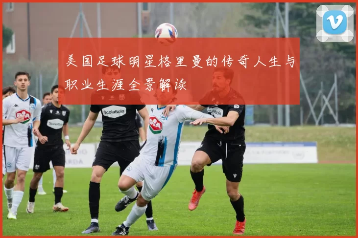 美国足球明星格里曼的传奇人生与职业生涯全景解读