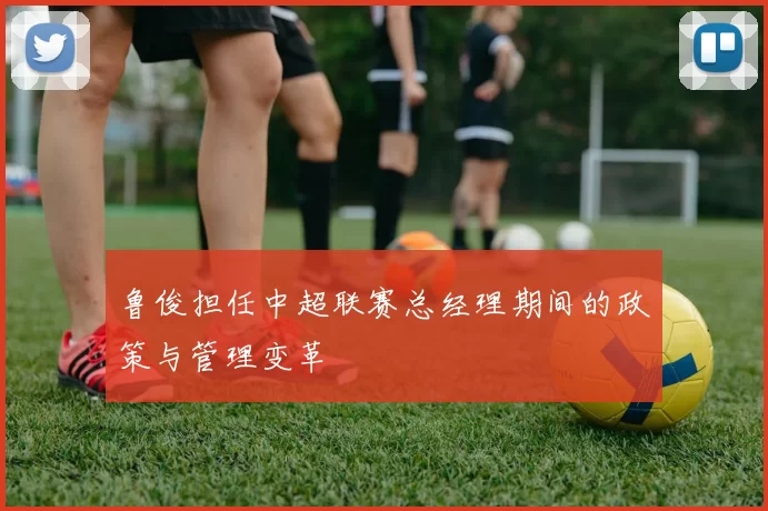 鲁俊担任中超联赛总经理期间的政策与管理变革