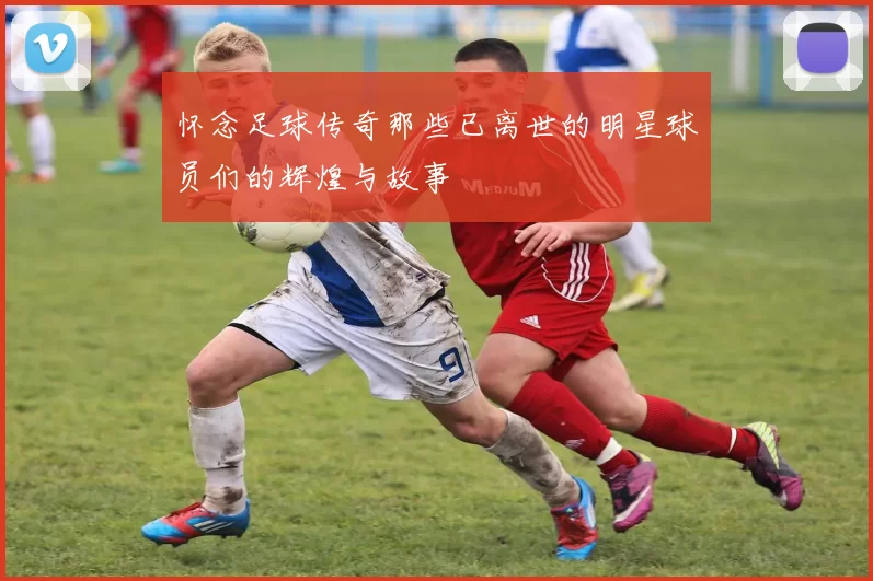 怀念足球传奇那些已离世的明星球员们的辉煌与故事