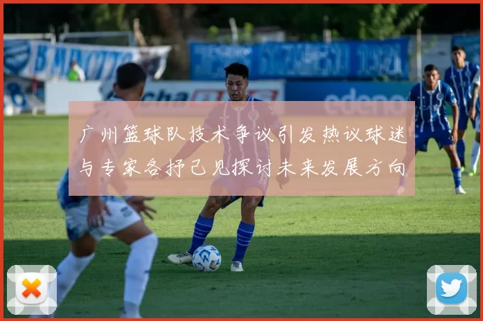 广州篮球队技术争议引发热议球迷与专家各抒己见探讨未来发展方向