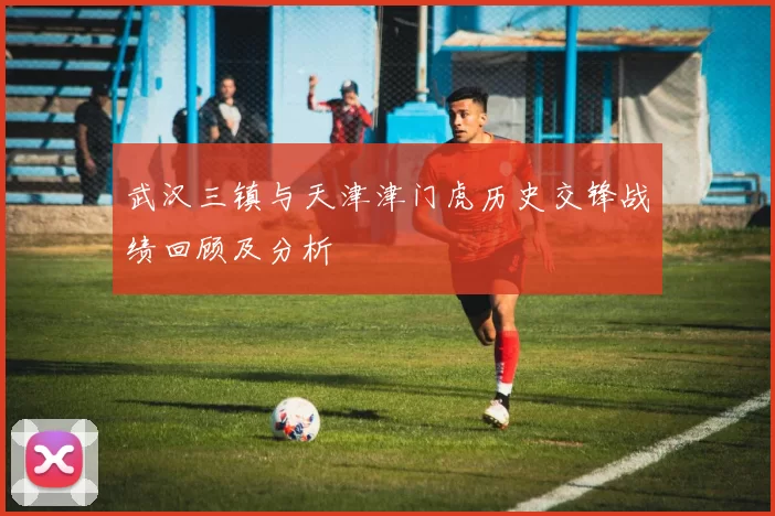 武汉三镇与天津津门虎历史交锋战绩回顾及分析